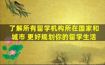 了解所有留学机构所在国家和城市 更好规划你的留学生活